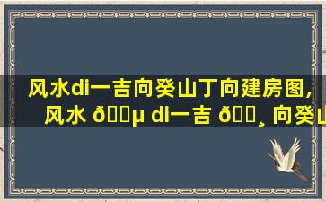 风水di一
吉向癸山丁向建房图,风水 🐵 di一
吉 🌸 向癸山丁向兼子午